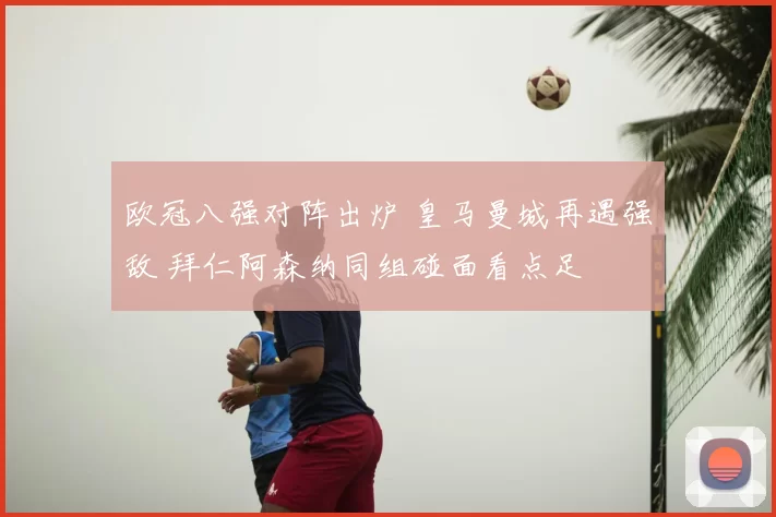 欧冠八强对阵出炉 皇马曼城再遇强敌 拜仁阿森纳同组碰面看点足