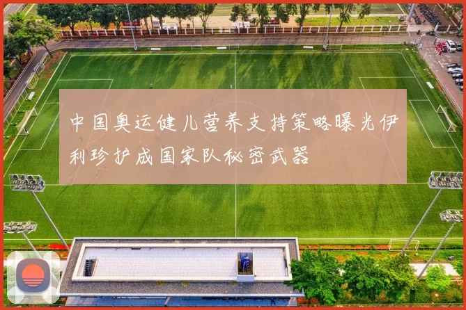 中国奥运健儿营养支持策略曝光伊利珍护成国家队秘密武器
