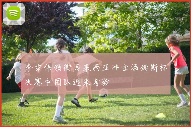 李宗伟领衔马来西亚冲击汤姆斯杯决赛中国队迎来考验