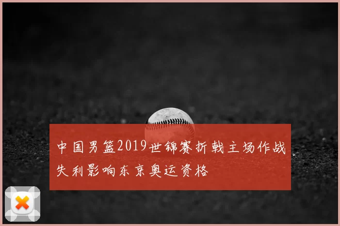 中国男篮2019世锦赛折戟主场作战失利影响东京奥运资格