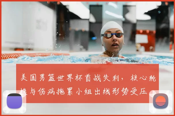 美国男篮世界杯首战失利，核心轮换与伤病拖累小组出线形势受压