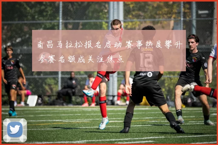 南昌马拉松报名启动 赛事热度攀升 参赛名额成关注焦点