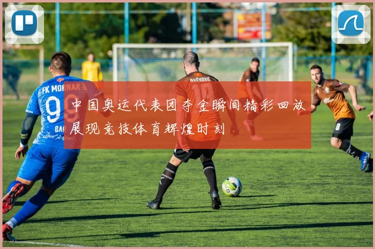 中国奥运代表团夺金瞬间精彩回放展现竞技体育辉煌时刻