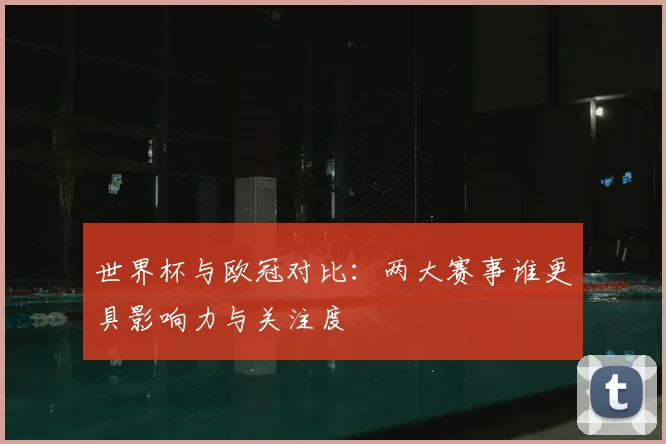 世界杯与欧冠对比：两大赛事谁更具影响力与关注度