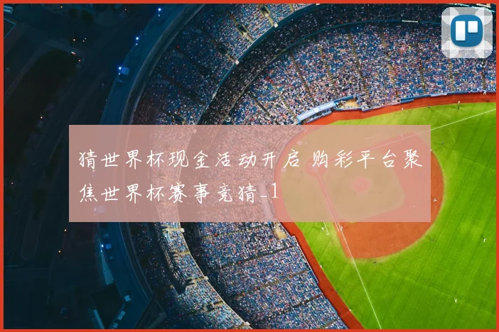 猜世界杯现金活动开启 购彩平台聚焦世界杯赛事竞猜_1