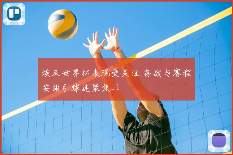 埃及世界杯表现受关注 备战与赛程安排引球迷聚焦_1