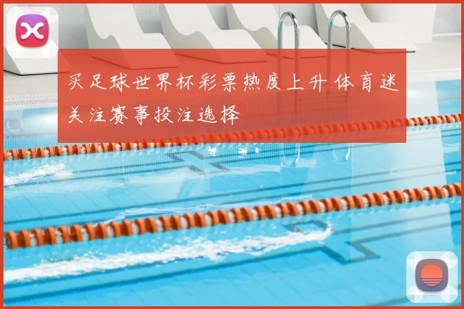 买足球世界杯彩票热度上升 体育迷关注赛事投注选择