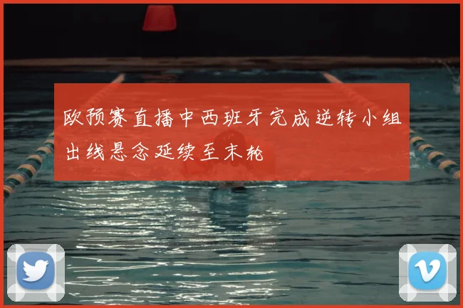 欧预赛直播中西班牙完成逆转小组出线悬念延续至末轮