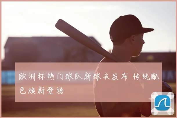 欧洲杯热门球队新球衣发布 传统配色焕新登场