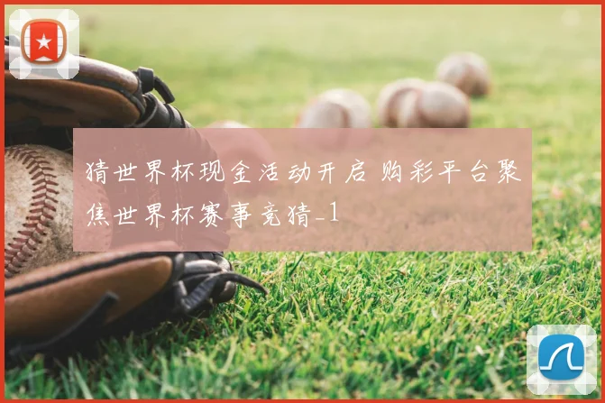 猜世界杯现金活动开启 购彩平台聚焦世界杯赛事竞猜_1