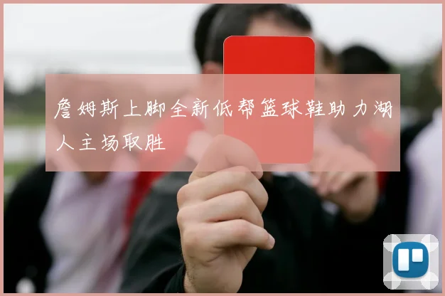 詹姆斯上脚全新低帮篮球鞋助力湖人主场取胜