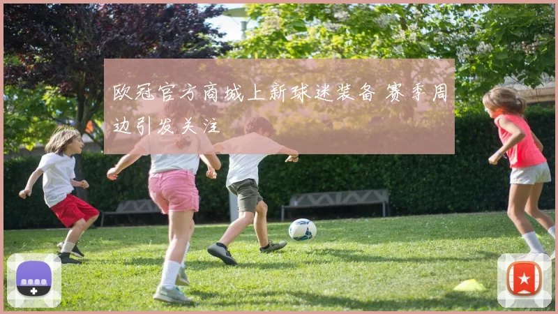 欧冠官方商城上新球迷装备 赛季周边引发关注