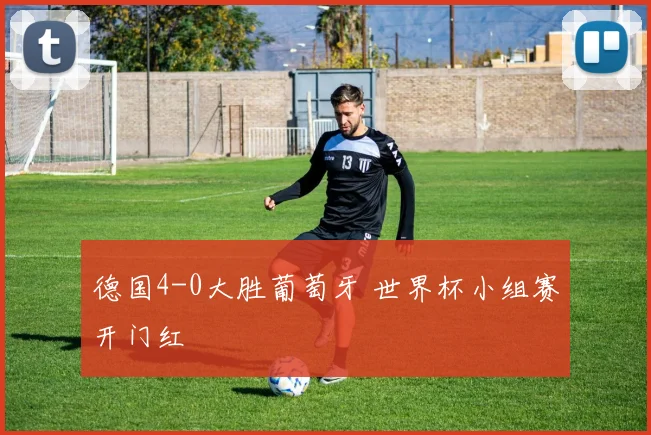 德国4-0大胜葡萄牙 世界杯小组赛开门红