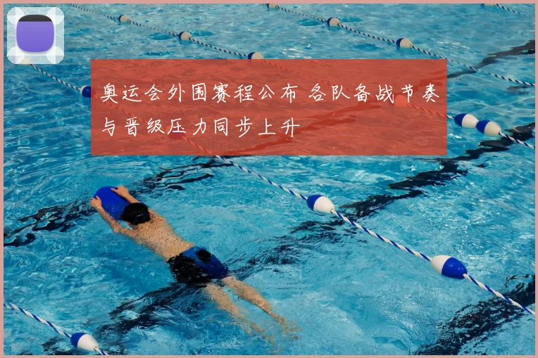 奥运会外围赛程公布 各队备战节奏与晋级压力同步上升