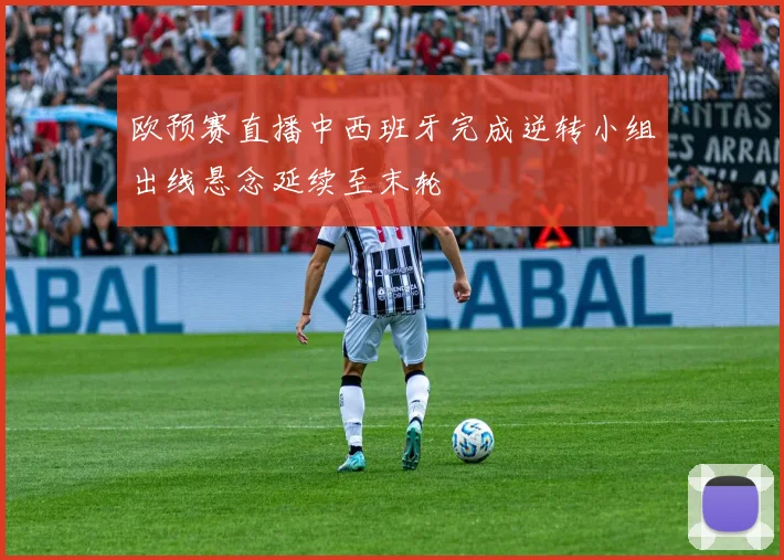 欧预赛直播中西班牙完成逆转小组出线悬念延续至末轮