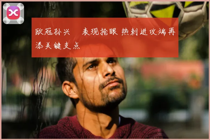 欧冠孙兴慜表现抢眼 热刺进攻端再添关键支点