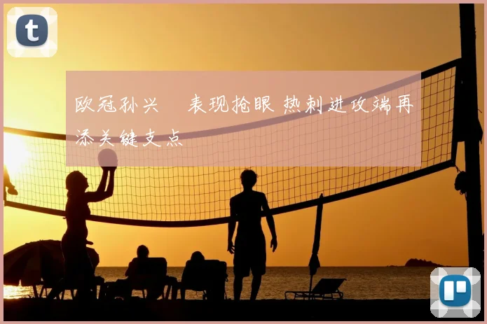 欧冠孙兴慜表现抢眼 热刺进攻端再添关键支点