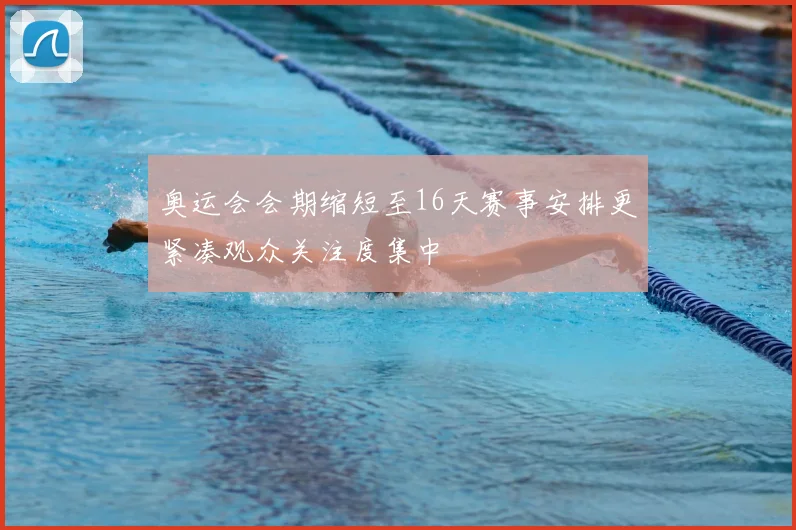 奥运会会期缩短至16天赛事安排更紧凑观众关注度集中