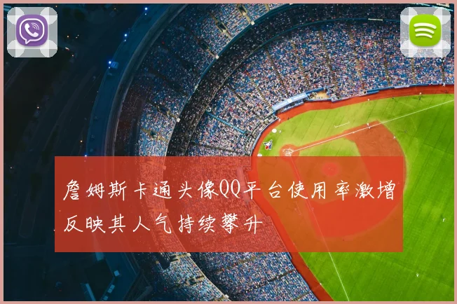 詹姆斯卡通头像QQ平台使用率激增反映其人气持续攀升