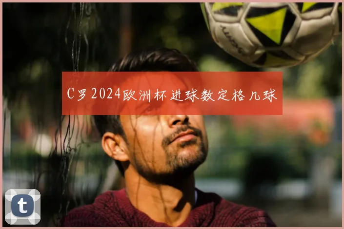 C罗2024欧洲杯进球数定格几球