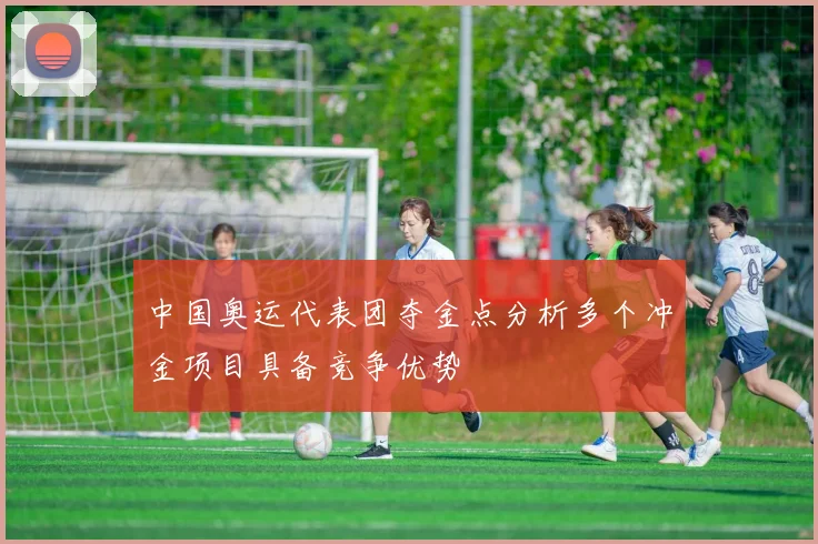 中国奥运代表团夺金点分析多个冲金项目具备竞争优势