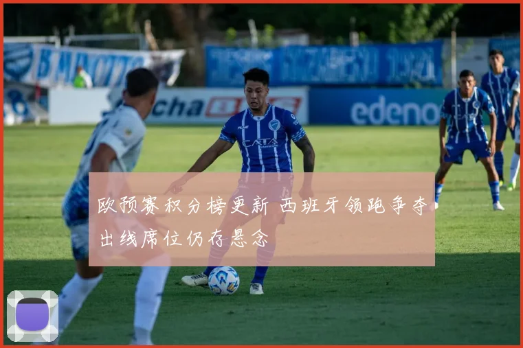 欧预赛积分榜更新 西班牙领跑争夺出线席位仍存悬念
