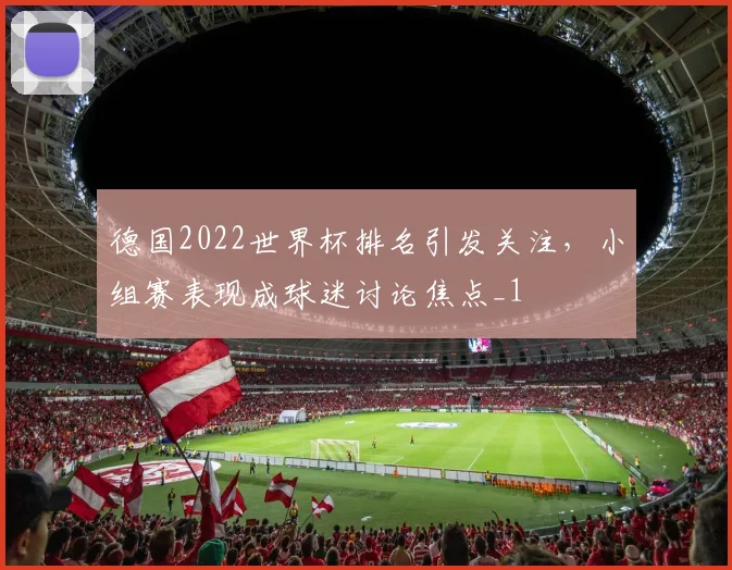 德国2022世界杯排名引发关注,小组赛表现成球迷讨论焦点_1