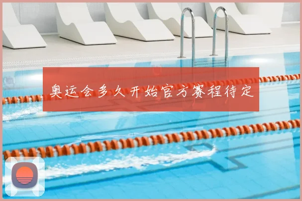 奥运会多久开始官方赛程待定