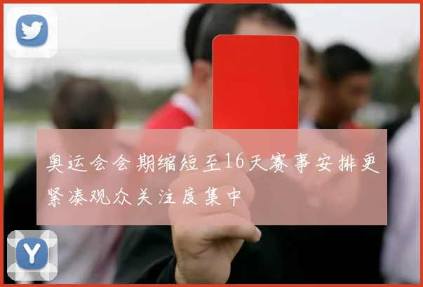 奥运会会期缩短至16天赛事安排更紧凑观众关注度集中