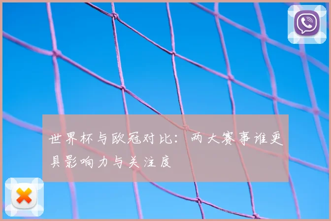 世界杯与欧冠对比：两大赛事谁更具影响力与关注度