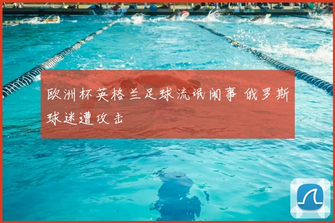 欧洲杯英格兰足球流氓闹事 俄罗斯球迷遭攻击